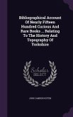 Bibliographical Account Of Nearly Fifteen Hundred Curious And Rare Books ... Relating To The History And Topography Of Yorkshire