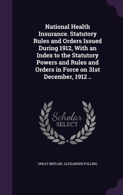 National Health Insurance. Statutory Rules and Orders Issued During 1912, With an Index to the Statutory Powers and Rules and Orders in Force on 31st - Britain, Great; Pulling, Alexander