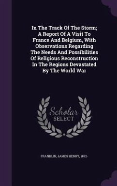 In The Track Of The Storm; A Report Of A Visit To France And Belgium, With Observations Regarding The Needs And Possibilities Of Religious Reconstruction In The Regions Devastated By The World War