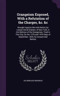 Orangeism Exposed, With a Refutation of the Charges, &c. &c: Brought Against the Irish Nation, by Lawyer David Graham, of New York, in His Defence of - Irishman, An Unbiased