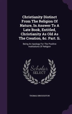 Christianity Distinct From The Religion Of Nature, In Answer To A Late Book, Entitled, Christianity As Old As The Creation, &c. Part. Ii.: Being An Ap - Broughton, Thomas