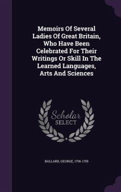 Memoirs Of Several Ladies Of Great Britain, Who Have Been Celebrated For Their Writings Or Skill In The Learned Languages, Arts And Sciences - Ballard, George