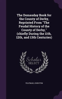 The Domesday Book for the County of Derby, Reprinted From The Feudal History of the County of Derby, (chiefly During the 11th, 12th, and 13th Centurie - Yeatman, John Pym