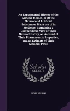 An Experimental History of the Materia Medica, or Of the Natural and Artificial Substances Made use of in Medicine, Containing a Compendious View of Their Natural History, an Account of Their Pharmaceutic Properties, and an Estimate of Their Medicial Powe - Lewis, William