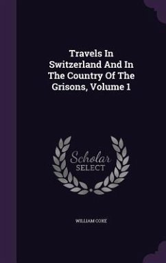 Travels In Switzerland And In The Country Of The Grisons, Volume 1 - Coxe, William