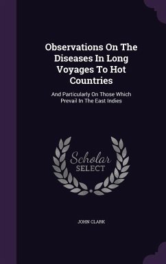 Observations On The Diseases In Long Voyages To Hot Countries: And Particularly On Those Which Prevail In The East Indies - Clark, John