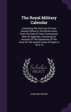 The Royal Military Calendar: Containing The Services Of Every General Officer In The British Army, From The Date Of Their Commission, With An Appen - Phillippart, John