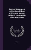 Leisure Moments, a Collection of Short Writings on Various Subjects Presented in Prose and Rhyme