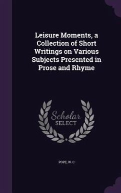 Leisure Moments, a Collection of Short Writings on Various Subjects Presented in Prose and Rhyme - Pope, W C