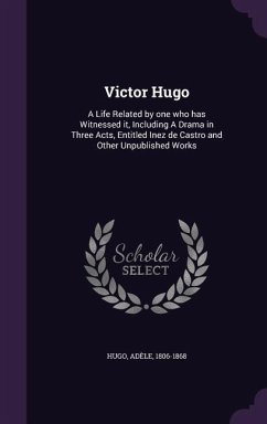 Victor Hugo: A Life Related by one who has Witnessed it, Including A Drama in Three Acts, Entitled Inez de Castro and Other Unpubli - Hugo, Adèle