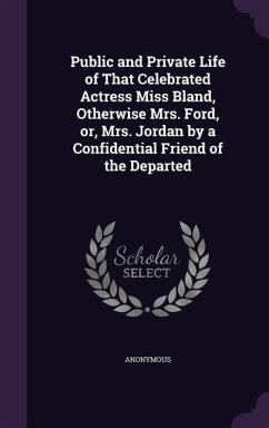 Public and Private Life of That Celebrated Actress Miss Bland, Otherwise Mrs. Ford, or, Mrs. Jordan by a Confidential Friend of the Departed - Anonymous