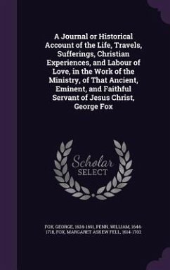 A Journal or Historical Account of the Life, Travels, Sufferings, Christian Experiences, and Labour of Love, in the Work of the Ministry, of That An - Fox, George; Penn, William; Fox, Margaret Askew Fell