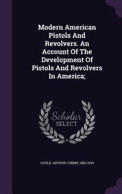 Modern American Pistols And Revolvers. An Account Of The Development Of Pistols And Revolvers In America;