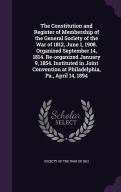 The Constitution and Register of Membership of the General Society of the War of 1812, June 1, 1908. Organized September 14, 1814. Re-organized January 9, 1854. Instituted in Joint Convention at Philadelphia, Pa., April 14, 1894