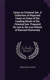 Cases on Criminal law. A Collection of Reported Cases on Some of the Leading Heads of the Criminal law. Prepared for use in the Law School of Harvard University