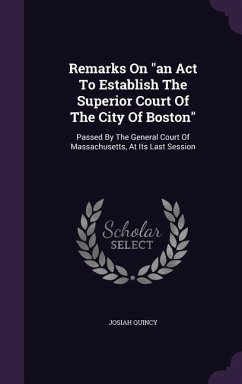 Remarks On an Act To Establish The Superior Court Of The City Of Boston: Passed By The General Court Of Massachusetts, At Its Last Session - Quincy, Josiah