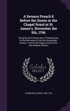 A Sermon Preach'd Before the Queen in the Chapel Royal at St. James's, November the 5th, 1706: Being the Anniversary day of Thanksgiving for the Deliv - Stanhope, George