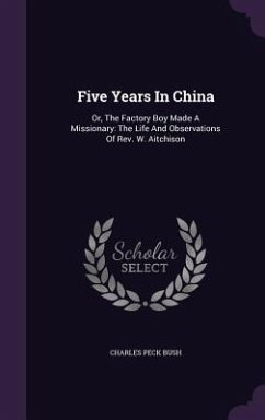 Five Years In China: Or, The Factory Boy Made A Missionary: The Life And Observations Of Rev. W. Aitchison - Bush, Charles Peck