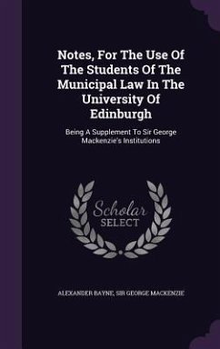 Notes, For The Use Of The Students Of The Municipal Law In The University Of Edinburgh: Being A Supplement To Sir George Mackenzie's Institutions - Bayne, Alexander