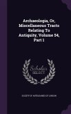 Archaeologia, Or, Miscellaneous Tracts Relating To Antiquity, Volume 54, Part 1
