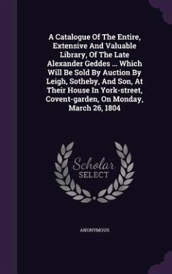 A Catalogue Of The Entire, Extensive And Valuable Library, Of The Late Alexander Geddes ... Which Will Be Sold By Auction By Leigh, Sotheby, And Son, At Their House In York-street, Covent-garden, On Monday, March 26, 1804 - Anonymous