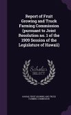 Report of Fruit Growing and Truck Farming Commission (pursuant to Joint Resolution no. 1 of the 1909 Session of the Legislature of Hawaii)