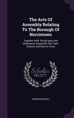 The Acts Of Assembly Relating To The Borough Of Norristown: Together With The By-laws And Ordinances Passed By The Town Council, And Now In Force - (Pa )., Norristown