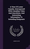 A View Of Lower Canada, Interspersed With Canadian Tales And Anecdotes, And Interesting Information To Intending Emigrants
