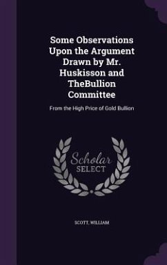 Some Observations Upon the Argument Drawn by Mr. Huskisson and TheBullion Committee: From the High Price of Gold Bullion - Scott, William