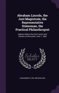 Abraham Lincoln, the Just Magistrate, the Representative Statesman, the Practical Philanthropist: Address Before the City Council and Citizens of Worc - Bullock, Alexander H. 1816-1882