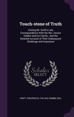 Touch-stone of Truth: Uniting Mr. Swift's Late Correspondence With the Rev. Doctor Dobbin and his Family: and the Detailed Account of Their - Swift, Theophilus; Dobbin, Will