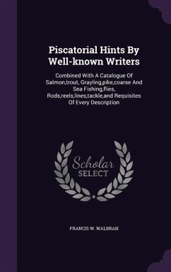 Piscatorial Hints By Well-known Writers: Combined With A Catalogue Of Salmon, trout, Grayling, pike, coarse And Sea Fishing, flies, Rods, reels, lines - Walbran, Francis W.