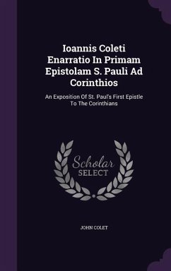 Ioannis Coleti Enarratio In Primam Epistolam S. Pauli Ad Corinthios: An Exposition Of St. Paul's First Epistle To The Corinthians - Colet, John