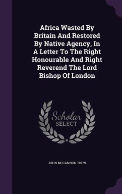 Africa Wasted By Britain And Restored By Native Agency, In A Letter To The Right Honourable And Right Reverend The Lord Bishop Of London - Trew, John McCannon