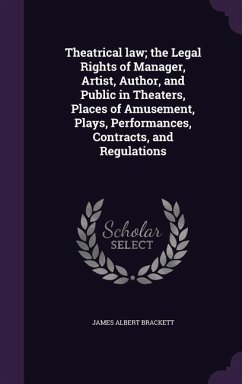 Theatrical law; the Legal Rights of Manager, Artist, Author, and Public in Theaters, Places of Amusement, Plays, Performances, Contracts, and Regulati - Brackett, James Albert