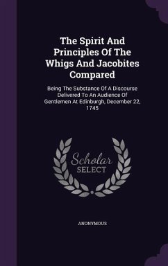 The Spirit And Principles Of The Whigs And Jacobites Compared: Being The Substance Of A Discourse Delivered To An Audience Of Gentlemen At Edinburgh, - Anonymous