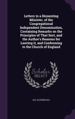 Letters to a Dissenting Minister, of the Congregational Independent Denomination, Containing Remarks on the Principles of That Sect, and the Author's - Gathercole, M. A.