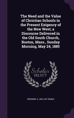 The Need and the Value of Christian Schools in the Present Exigency of the New West; a Discourse Delivered in the Old South Church, Boston, Mass., Sun - Noble, Frederic A.