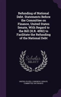 Refunding of National Debt. Statements Before the Committee on Finance, United States Senate, With Regard to the Bill (H.R. 4592) to Facilitate the Re