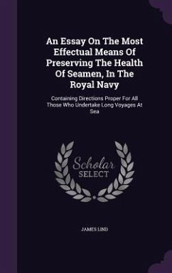 An Essay On The Most Effectual Means Of Preserving The Health Of Seamen, In The Royal Navy: Containing Directions Proper For All Those Who Undertake L - Lind, James