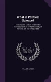 What is Political Science?: An Inaugural Lecture Given in the Convocation Hall of the University of Toronto, 9th November, 1888