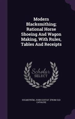Modern Blacksmithing; Rational Horse Shoeing And Wagon Making, With Rules, Tables And Receipts