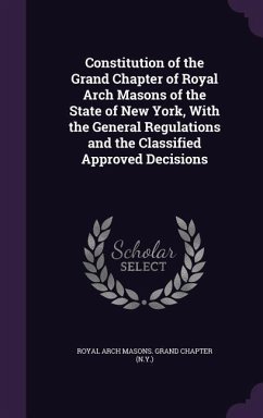 Constitution of the Grand Chapter of Royal Arch Masons of the State of New York, With the General Regulations and the Classified Approved Decisions - Chapter, Royal Arch Masons Grand