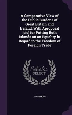 A Comparative View of the Public Burdens of Great Britain and Ireland; With Aproposal [sic] for Putting Both Islands on an Equality in Regard to the Freedom of Foreign Trade - Anonymous