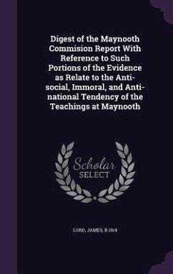 Digest of the Maynooth Commision Report With Reference to Such Portions of the Evidence as Relate to the Anti-social, Immoral, and Anti-national Tende - Lord, James