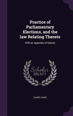 Practice of Parliamentary Elections, and the law Relating Thereto: With an Appendix of Statute - Ward, Daniel
