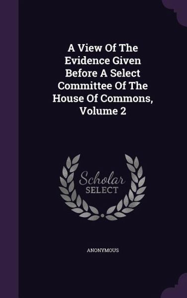 A View Of The Evidence Given Before A Select Committee Of The House Of Commons, Volume 2 A View Of The Evidence Given Before A Select Committee Of The House Of Commons, Volume 2