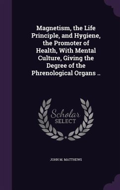 Magnetism, the Life Principle, and Hygiene, the Promoter of Health, With Mental Culture, Giving the Degree of the Phrenological Organs .. - Matthews, John M.