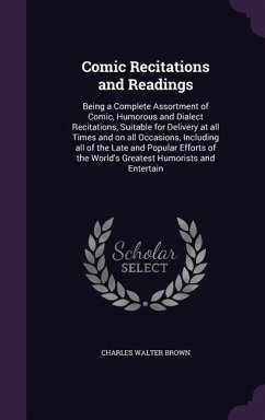 Comic Recitations and Readings: Being a Complete Assortment of Comic, Humorous and Dialect Recitations, Suitable for Delivery at all Times and on all - Brown, Charles Walter