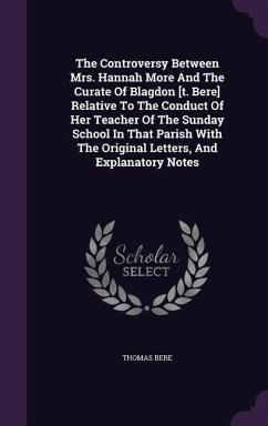 The Controversy Between Mrs. Hannah More And The Curate Of Blagdon [t. Bere] Relative To The Conduct Of Her Teacher Of The Sunday School In That Parish With The Original Letters, And Explanatory Notes - Bere, Thomas